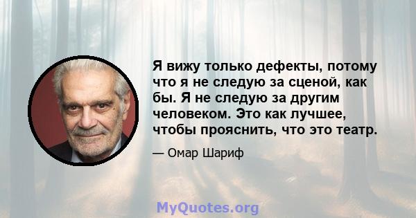 Я вижу только дефекты, потому что я не следую за сценой, как бы. Я не следую за другим человеком. Это как лучшее, чтобы прояснить, что это театр.