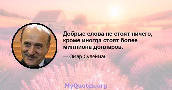 Добрые слова не стоят ничего, кроме иногда стоят более миллиона долларов.