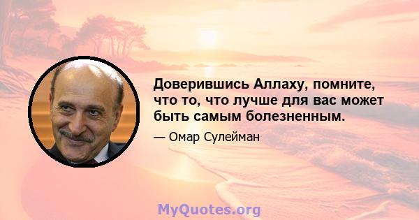 Доверившись Аллаху, помните, что то, что лучше для вас может быть самым болезненным.