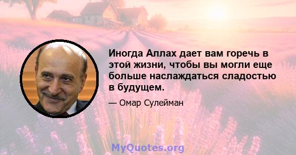 Иногда Аллах дает вам горечь в этой жизни, чтобы вы могли еще больше наслаждаться сладостью в будущем.