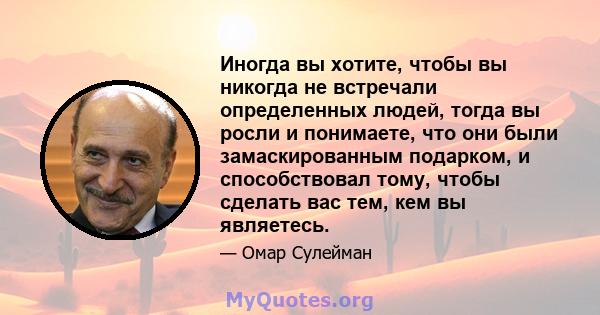 Иногда вы хотите, чтобы вы никогда не встречали определенных людей, тогда вы росли и понимаете, что они были замаскированным подарком, и способствовал тому, чтобы сделать вас тем, кем вы являетесь.