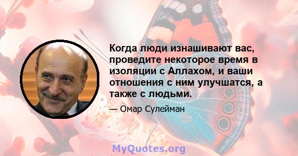 Когда люди изнашивают вас, проведите некоторое время в изоляции с Аллахом, и ваши отношения с ним улучшатся, а также с людьми.