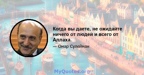 Когда вы даете, не ожидайте ничего от людей и всего от Аллаха.