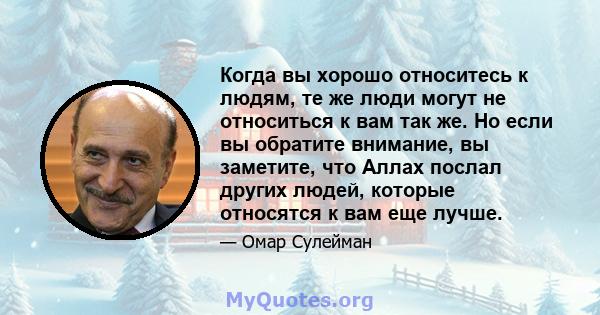 Когда вы хорошо относитесь к людям, те же люди могут не относиться к вам так же. Но если вы обратите внимание, вы заметите, что Аллах послал других людей, которые относятся к вам еще лучше.