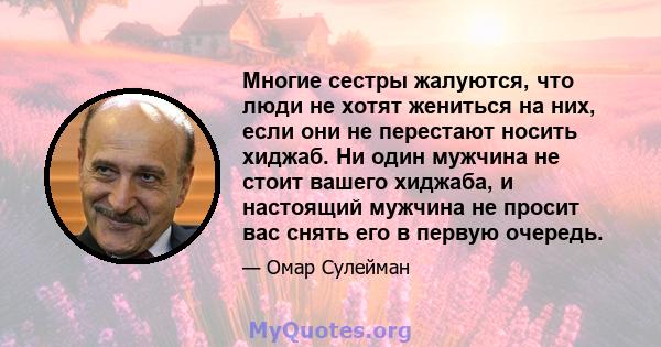 Многие сестры жалуются, что люди не хотят жениться на них, если они не перестают носить хиджаб. Ни один мужчина не стоит вашего хиджаба, и настоящий мужчина не просит вас снять его в первую очередь.