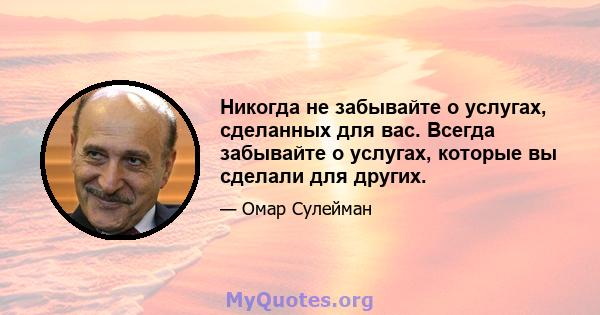 Никогда не забывайте о услугах, сделанных для вас. Всегда забывайте о услугах, которые вы сделали для других.