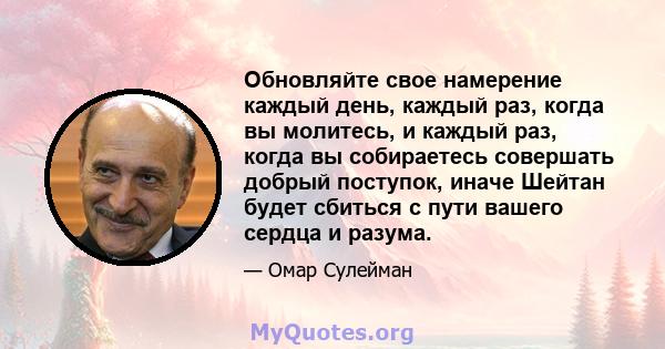 Обновляйте свое намерение каждый день, каждый раз, когда вы молитесь, и каждый раз, когда вы собираетесь совершать добрый поступок, иначе Шейтан будет сбиться с пути вашего сердца и разума.