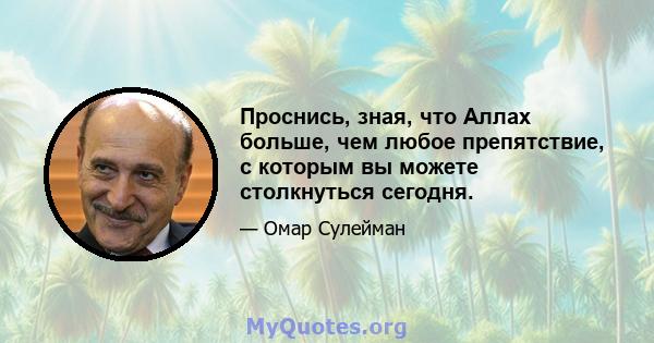 Проснись, зная, что Аллах больше, чем любое препятствие, с которым вы можете столкнуться сегодня.