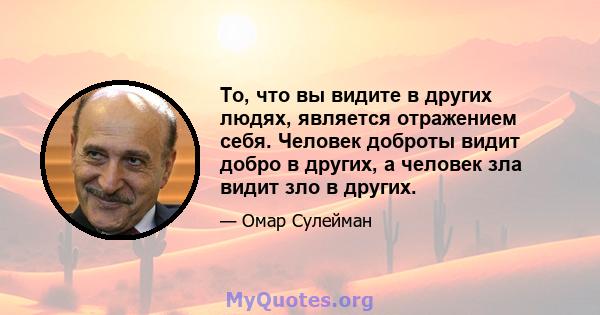 То, что вы видите в других людях, является отражением себя. Человек доброты видит добро в других, а человек зла видит зло в других.