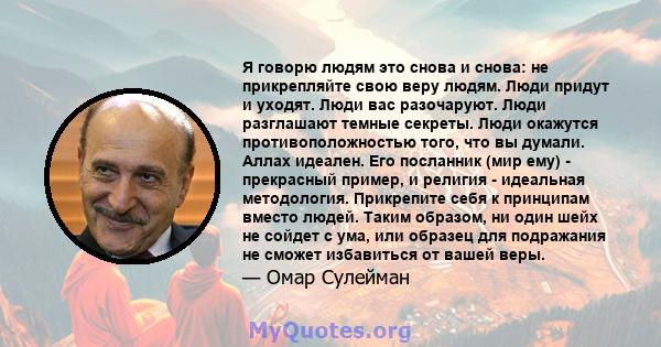 Я говорю людям это снова и снова: не прикрепляйте свою веру людям. Люди придут и уходят. Люди вас разочаруют. Люди разглашают темные секреты. Люди окажутся противоположностью того, что вы думали. Аллах идеален. Его