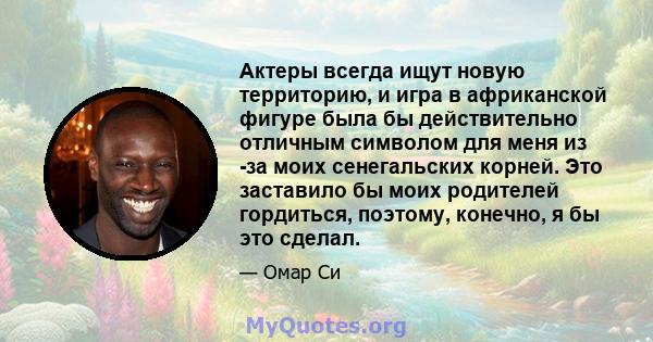 Актеры всегда ищут новую территорию, и игра в африканской фигуре была бы действительно отличным символом для меня из -за моих сенегальских корней. Это заставило бы моих родителей гордиться, поэтому, конечно, я бы это