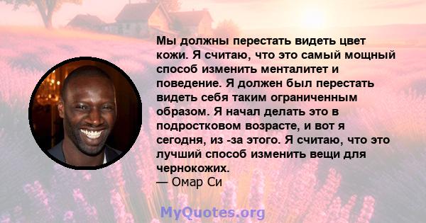 Мы должны перестать видеть цвет кожи. Я считаю, что это самый мощный способ изменить менталитет и поведение. Я должен был перестать видеть себя таким ограниченным образом. Я начал делать это в подростковом возрасте, и