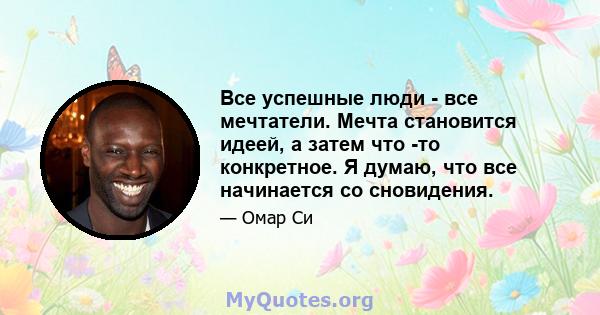 Все успешные люди - все мечтатели. Мечта становится идеей, а затем что -то конкретное. Я думаю, что все начинается со сновидения.