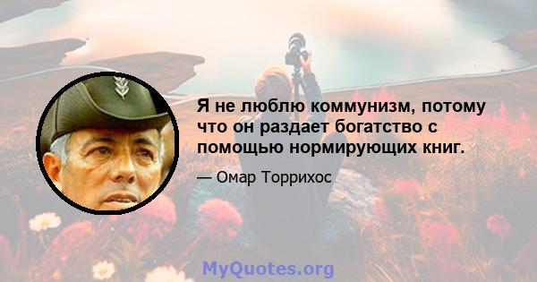 Я не люблю коммунизм, потому что он раздает богатство с помощью нормирующих книг.