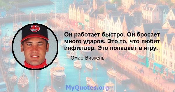 Он работает быстро. Он бросает много ударов. Это то, что любит инфилдер. Это попадает в игру.