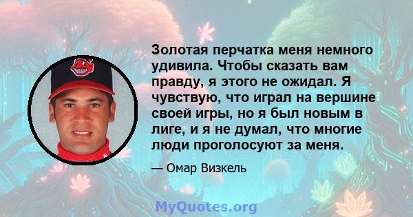 Золотая перчатка меня немного удивила. Чтобы сказать вам правду, я этого не ожидал. Я чувствую, что играл на вершине своей игры, но я был новым в лиге, и я не думал, что многие люди проголосуют за меня.