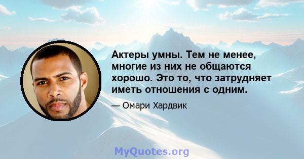 Актеры умны. Тем не менее, многие из них не общаются хорошо. Это то, что затрудняет иметь отношения с одним.