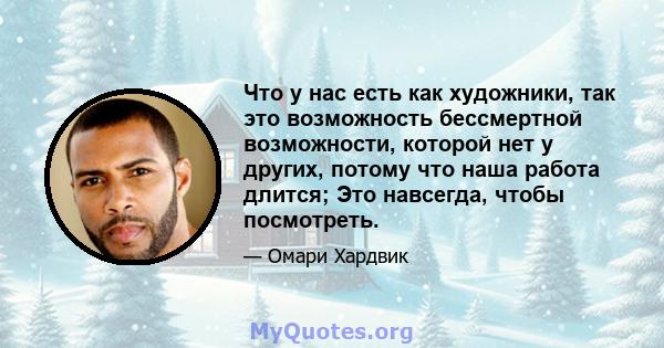 Что у нас есть как художники, так это возможность бессмертной возможности, которой нет у других, потому что наша работа длится; Это навсегда, чтобы посмотреть.