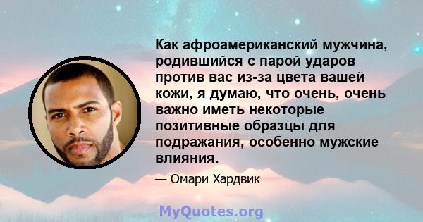 Как афроамериканский мужчина, родившийся с парой ударов против вас из-за цвета вашей кожи, я думаю, что очень, очень важно иметь некоторые позитивные образцы для подражания, особенно мужские влияния.