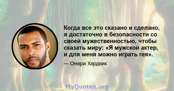 Когда все это сказано и сделано, я достаточно в безопасности со своей мужественностью, чтобы сказать миру: «Я мужской актер, и для меня можно играть гея».