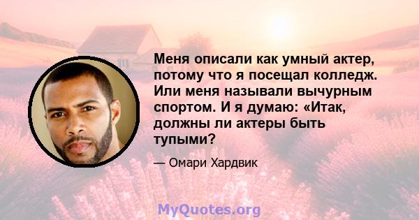 Меня описали как умный актер, потому что я посещал колледж. Или меня называли вычурным спортом. И я думаю: «Итак, должны ли актеры быть тупыми?