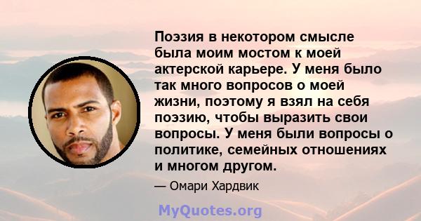 Поэзия в некотором смысле была моим мостом к моей актерской карьере. У меня было так много вопросов о моей жизни, поэтому я взял на себя поэзию, чтобы выразить свои вопросы. У меня были вопросы о политике, семейных