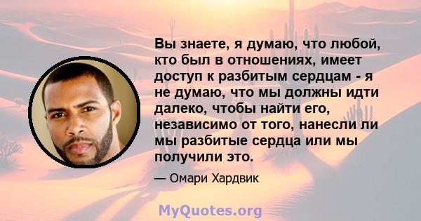 Вы знаете, я думаю, что любой, кто был в отношениях, имеет доступ к разбитым сердцам - я не думаю, что мы должны идти далеко, чтобы найти его, независимо от того, нанесли ли мы разбитые сердца или мы получили это.