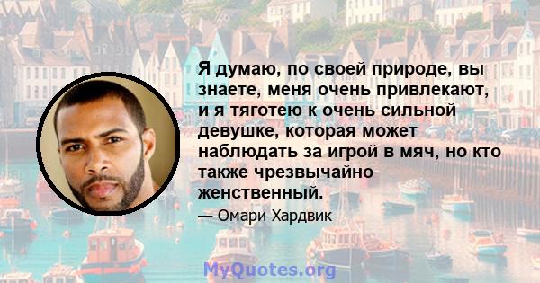 Я думаю, по своей природе, вы знаете, меня очень привлекают, и я тяготею к очень сильной девушке, которая может наблюдать за игрой в мяч, но кто также чрезвычайно женственный.