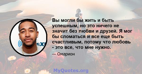 Вы могли бы жить и быть успешным, но это ничего не значит без любви и друзей. Я мог бы сломаться и все еще быть счастливым, потому что любовь - это все, что мне нужно.