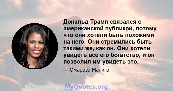 Дональд Трамп связался с американской публикой, потому что они хотели быть похожими на него. Они стремились быть такими же, как он. Они хотели увидеть все его богатство, и он позволил им увидеть это.