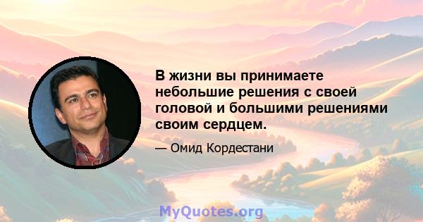 В жизни вы принимаете небольшие решения с своей головой и большими решениями своим сердцем.