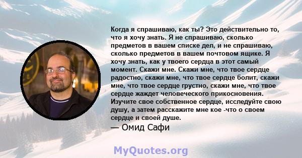 Когда я спрашиваю, как ты? Это действительно то, что я хочу знать. Я не спрашиваю, сколько предметов в вашем списке дел, и не спрашиваю, сколько предметов в вашем почтовом ящике. Я хочу знать, как у твоего сердца в этот 