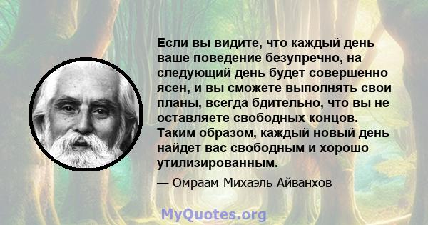 Если вы видите, что каждый день ваше поведение безупречно, на следующий день будет совершенно ясен, и вы сможете выполнять свои планы, всегда бдительно, что вы не оставляете свободных концов. Таким образом, каждый новый 