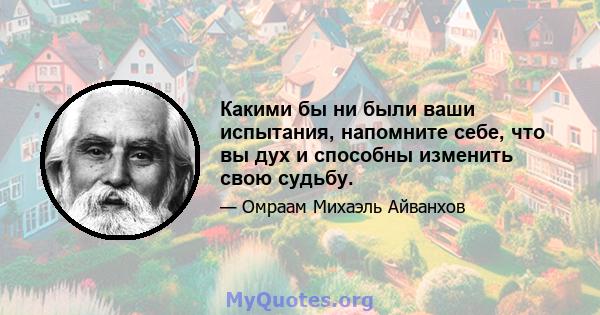 Какими бы ни были ваши испытания, напомните себе, что вы дух и способны изменить свою судьбу.