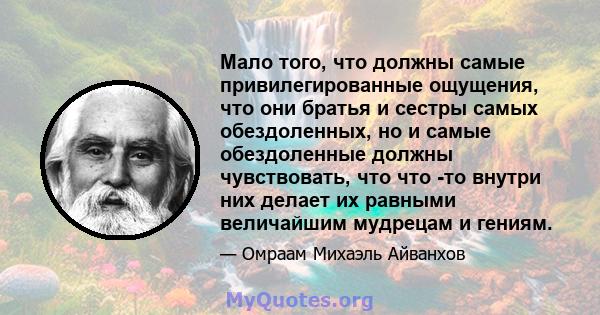 Мало того, что должны самые привилегированные ощущения, что они братья и сестры самых обездоленных, но и самые обездоленные должны чувствовать, что что -то внутри них делает их равными величайшим мудрецам и гениям.