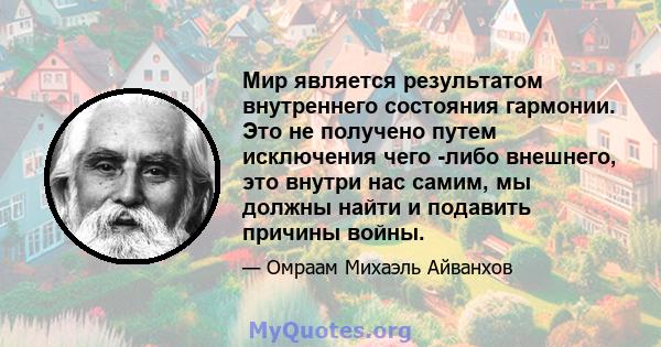 Мир является результатом внутреннего состояния гармонии. Это не получено путем исключения чего -либо внешнего, это внутри нас самим, мы должны найти и подавить причины войны.