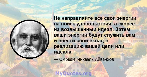 Не направляйте все свои энергии на поиск удовольствия, а скорее на возвышенный идеал. Затем ваши энергии будут служить вам и внести свой вклад в реализацию вашей цели или идеала.