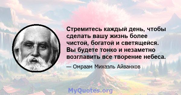 Стремитесь каждый день, чтобы сделать вашу жизнь более чистой, богатой и светящейся. Вы будете тонко и незаметно возглавить все творение небеса.