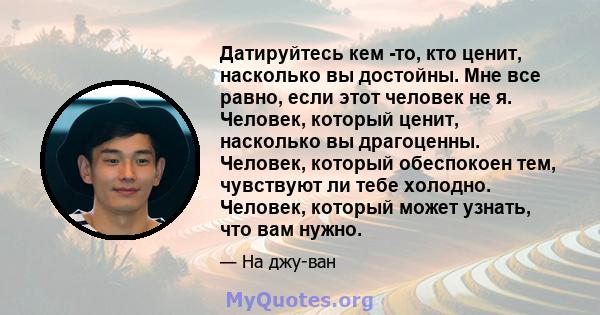 Датируйтесь кем -то, кто ценит, насколько вы достойны. Мне все равно, если этот человек не я. Человек, который ценит, насколько вы драгоценны. Человек, который обеспокоен тем, чувствуют ли тебе холодно. Человек, который 