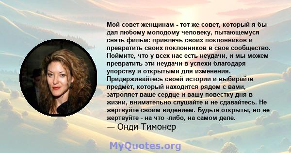 Мой совет женщинам - тот же совет, который я бы дал любому молодому человеку, пытающемуся снять фильм: привлечь своих поклонников и превратить своих поклонников в свое сообщество. Поймите, что у всех нас есть неудачи, и 