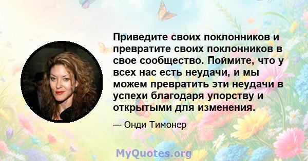 Приведите своих поклонников и превратите своих поклонников в свое сообщество. Поймите, что у всех нас есть неудачи, и мы можем превратить эти неудачи в успехи благодаря упорству и открытыми для изменения.