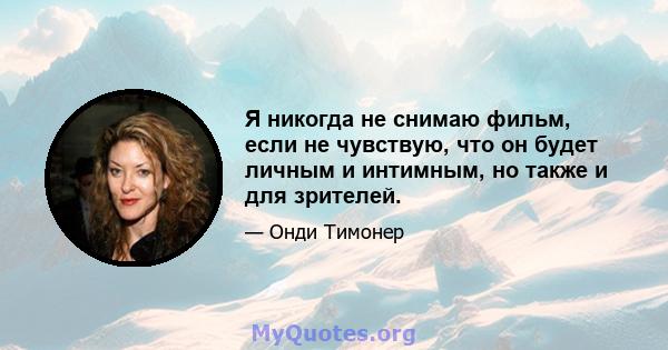 Я никогда не снимаю фильм, если не чувствую, что он будет личным и интимным, но также и для зрителей.