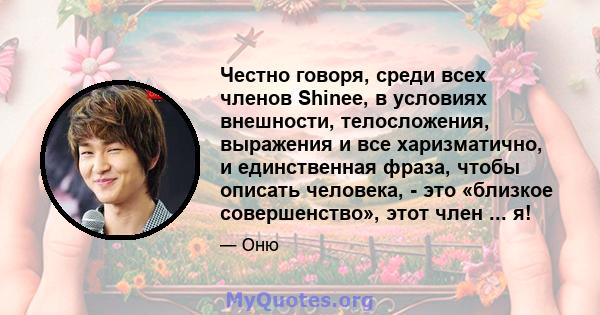 Честно говоря, среди всех членов Shinee, в условиях внешности, телосложения, выражения и все харизматично, и единственная фраза, чтобы описать человека, - это «близкое совершенство», этот член ... я!