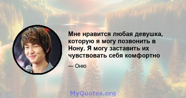 Мне нравится любая девушка, которую я могу позвонить в Нону. Я могу заставить их чувствовать себя комфортно