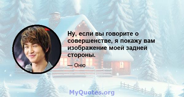 Ну, если вы говорите о совершенстве, я покажу вам изображение моей задней стороны.