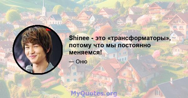 Shinee - это «трансформаторы», потому что мы постоянно меняемся!