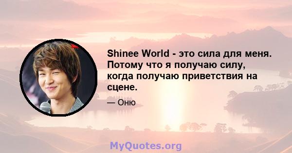 Shinee World - это сила для меня. Потому что я получаю силу, когда получаю приветствия на сцене.