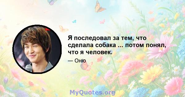 Я последовал за тем, что сделала собака ... потом понял, что я человек.