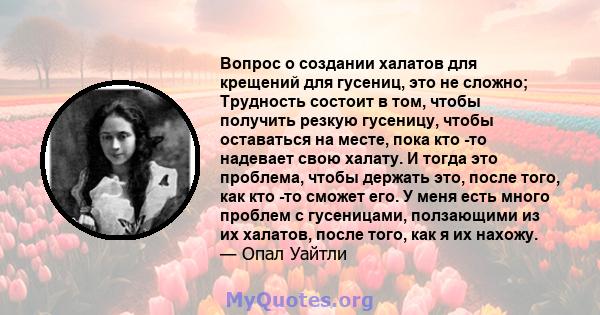 Вопрос о создании халатов для крещений для гусениц, это не сложно; Трудность состоит в том, чтобы получить резкую гусеницу, чтобы оставаться на месте, пока кто -то надевает свою халату. И тогда это проблема, чтобы