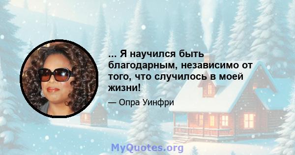 ... Я научился быть благодарным, независимо от того, что случилось в моей жизни!